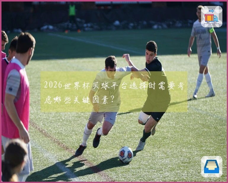 2026世界杯买球平台选择时需要考虑哪些关键因素？