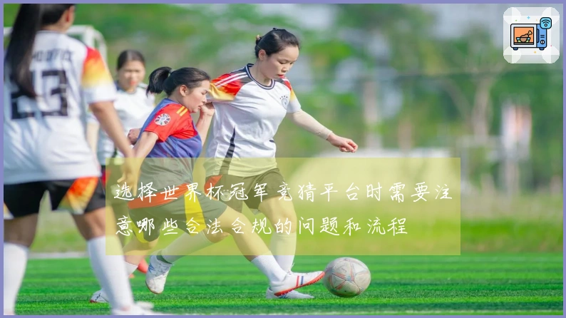 选择世界杯冠军竞猜平台时需要注意哪些合法合规的问题和流程