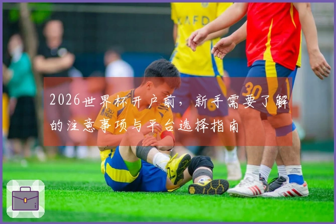 2026世界杯开户前，新手需要了解的注意事项与平台选择指南