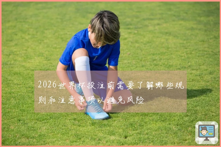 2026世界杯投注前需要了解哪些规则和注意事项以避免风险