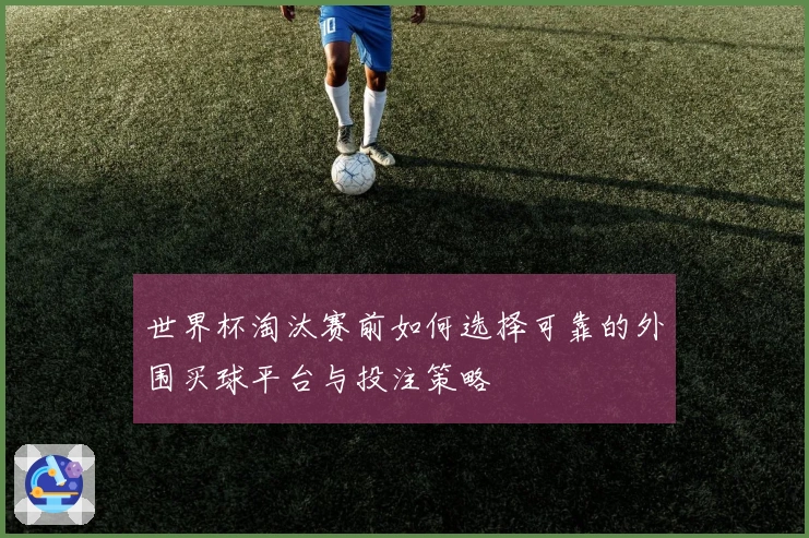 世界杯淘汰赛前如何选择可靠的外围买球平台与投注策略