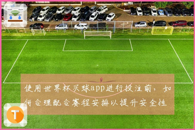 使用世界杯买球app进行投注前，如何合理配合赛程安排以提升安全性和合规性