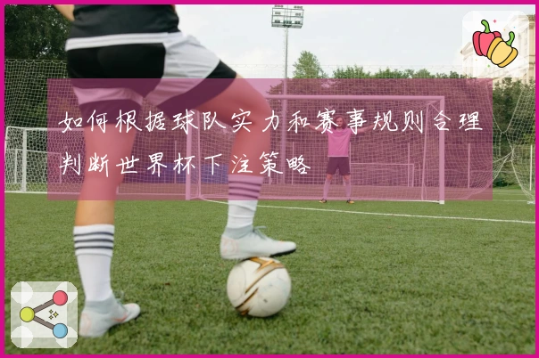 如何根据球队实力和赛事规则合理判断世界杯下注策略