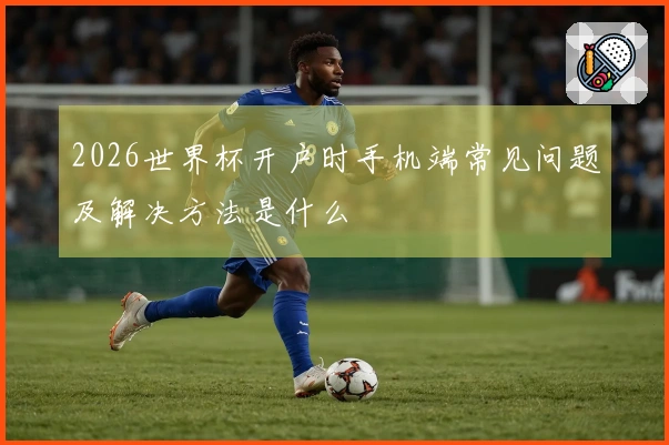 2026世界杯开户时手机端常见问题及解决方法是什么