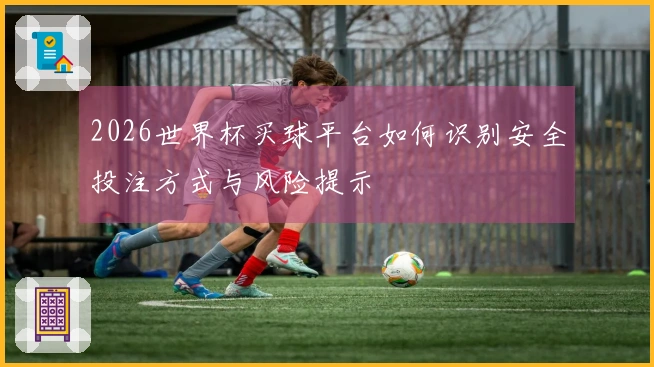 2026世界杯买球平台如何识别安全投注方式与风险提示