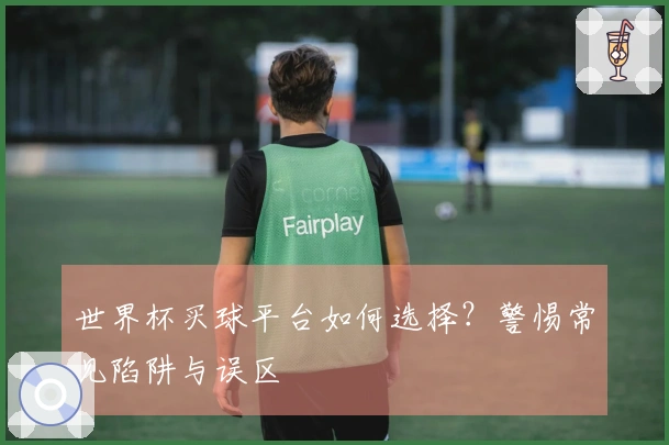 世界杯买球平台如何选择？警惕常见陷阱与误区