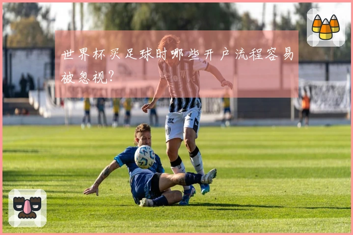 世界杯买足球时哪些开户流程容易被忽视？