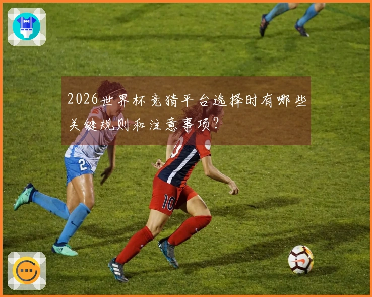 2026世界杯竞猜平台选择时有哪些关键规则和注意事项？