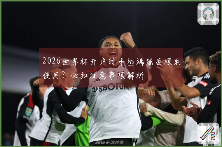2026世界杯开户时手机端能否顺利使用？必知注意事项解析